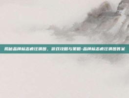 揭秘品牌标志疯狂猜图，游戏攻略与策略-品牌标志疯狂猜图答案