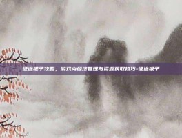 征途银子攻略，游戏内经济管理与资源获取技巧-征途银子