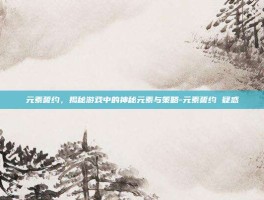 元素誓约，揭秘游戏中的神秘元素与策略-元素誓约 疑惑