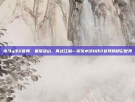 水浒q传2官网，重聚梁山，再战江湖—探访水浒Q传2官网的精彩世界