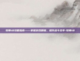 牧师t8攻略指南——掌握游戏精髓，提升战斗效率-牧师t8