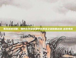 毒龙出装攻略，如何在英雄联盟中以毒龙之姿称霸战场-出装毒龙