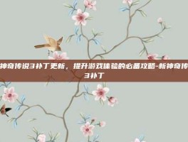 新神奇传说3补丁更新，提升游戏体验的必备攻略-新神奇传说3补丁