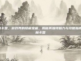绿林卡盟，游戏界的隐藏宝藏，揭秘其独特魅力与攻略指南-绿林卡盟
