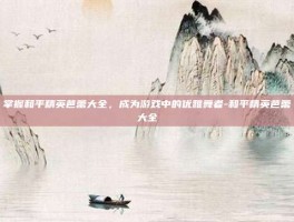 掌握和平精英芭蕾大全，成为游戏中的优雅舞者-和平精英芭蕾大全