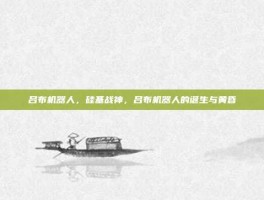 吕布机器人，硅基战神，吕布机器人的诞生与黄昏