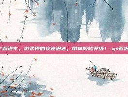 QT直通车，游戏界的快速通道，带你轻松升级！-qt直通车