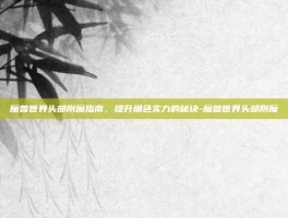 魔兽世界头部附魔指南，提升角色实力的秘诀-魔兽世界头部附魔