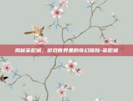 揭秘菲尼城，游戏世界里的奇幻探险-菲尼城