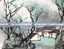 lol小丑打野，LOL小丑打野深度教学，用分身与恐惧，主宰整个峡谷的节奏