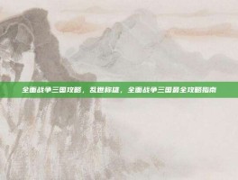 全面战争三国攻略，乱世称雄，全面战争三国最全攻略指南