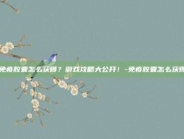 免疫胶囊怎么获得？游戏攻略大公开！-免疫胶囊怎么获得