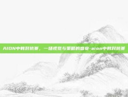 AION中韩对抗赛，一场视觉与策略的盛宴-aion中韩对抗赛
