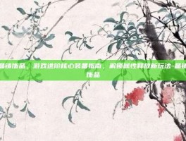 晶铸饰品，游戏进阶核心装备指南，解锁属性释放新玩法-晶铸饰品