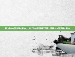 征途2S至尊白金卡，游戏内最强通行证-征途2s至尊白金卡