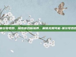 赛尔号妙妙，探索游戏新境界，解锁无限可能-赛尔号妙妙