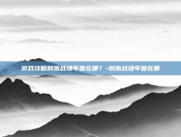 游戏攻略刺激战场年兽在哪？-刺激战场年兽在哪