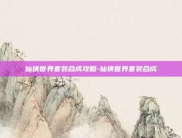 仙侠世界套装合成攻略-仙侠世界套装合成