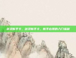 剑灵新手卡，剑灵新手卡，新手必领的入门福利