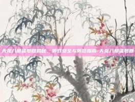 天龙八部盗号器揭秘，游戏安全与防范指南-天龙八部盗号器