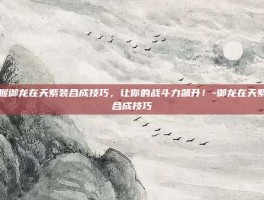 掌握御龙在天紫装合成技巧，让你的战斗力飙升！-御龙在天紫装合成技巧
