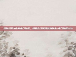 揭秘剑网3中的唐门秘籍，隐藏在江湖深处的秘密-唐门秘籍出处