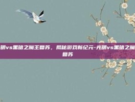 光明vs黑暗之魔王复苏，揭秘游戏新纪元-光明vs黑暗之魔王复苏