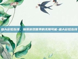 盛大彩虹在线，探索游戏世界的无限可能-盛大彩虹在线