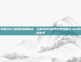 掌握DNF合成传承的秘诀，让你在游戏世界中更加强大-dnf合成传承