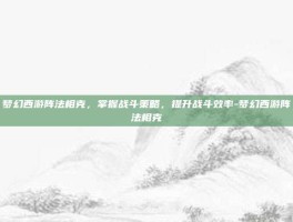 梦幻西游阵法相克，掌握战斗策略，提升战斗效率-梦幻西游阵法相克