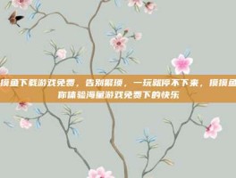 摸摸鱼下载游戏免费，告别繁琐，一玩就停不下来，摸摸鱼带你体验海量游戏免费下的快乐
