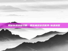 揭秘斩魂地图攻略，带你畅游游戏世界-斩魂地图