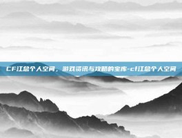 CF江总个人空间，游戏资讯与攻略的宝库-cf江总个人空间