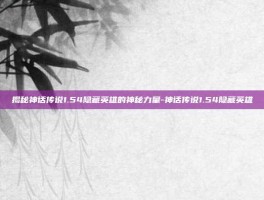 揭秘神话传说1.54隐藏英雄的神秘力量-神话传说1.54隐藏英雄