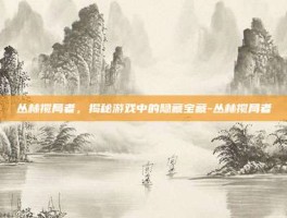 丛林搅局者，揭秘游戏中的隐藏宝藏-丛林搅局者
