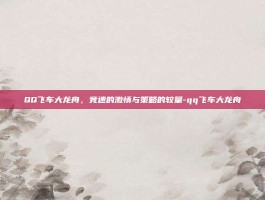 QQ飞车大龙舟，竞速的激情与策略的较量-qq飞车大龙舟