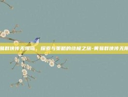 黄易群侠传无限岛，探索与策略的终极之旅-黄易群侠传无限岛