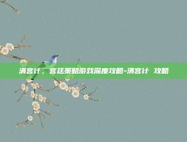 清宫计，宫廷策略游戏深度攻略-清宫计 攻略