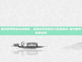 极光世界职业选择指南，探索游戏内的多元职业路径-极光世界职业选择