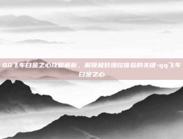 QQ飞车白金之心攻略解析，解锁极致操控体验的关键-qq飞车白金之心