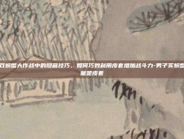 揭秘游戏螃蟹大作战中的隐藏技巧，如何巧妙利用皮套增加战斗力-男子买螃蟹近半重量是皮套