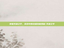 掌握灭魂之手，游戏中的终极技能揭秘-灭魂之手
