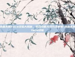热血无赖Face经验大揭秘，游戏攻略与技巧全解析-热血无赖face经验