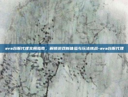 ava台服代理实用指南，解锁游戏新体验与玩法挑战-ava台服代理