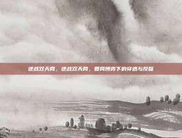 逆战双天网，逆战双天网，智网博弈下的穿透与反噬