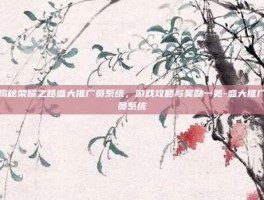 揭秘荣耀之路盛大推广员系统，游戏攻略与奖励一览-盛大推广员系统