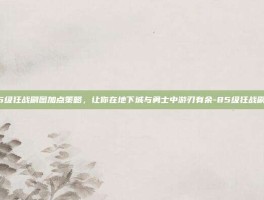 掌握85级狂战刷图加点策略，让你在地下城与勇士中游刃有余-85级狂战刷图加点