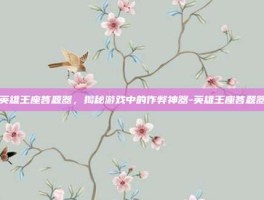 英雄王座答题器，揭秘游戏中的作弊神器-英雄王座答题器
