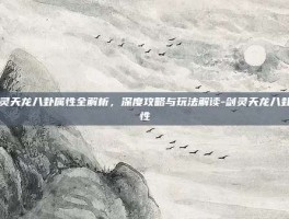剑灵天龙八卦属性全解析，深度攻略与玩法解读-剑灵天龙八卦属性