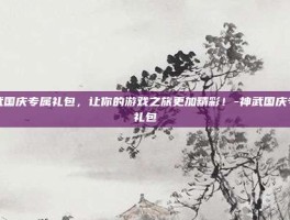 神武国庆专属礼包，让你的游戏之旅更加精彩！-神武国庆专属礼包